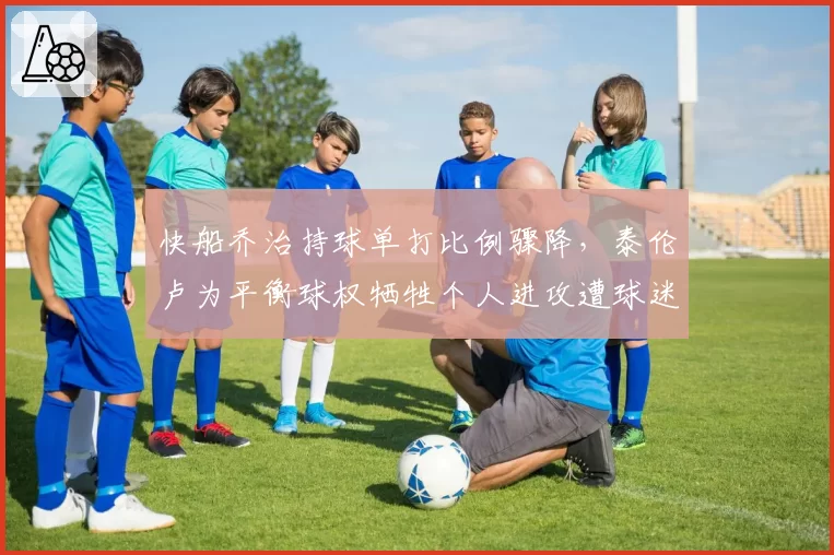 快船乔治持球单打比例骤降,泰伦卢为平衡球权牺牲个人进攻遭球迷质疑