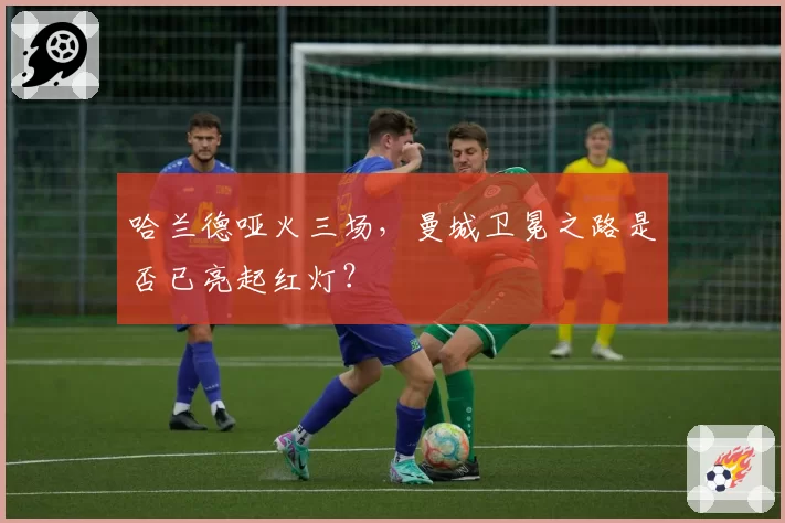 哈兰德哑火三场，曼城卫冕之路是否已亮起红灯？