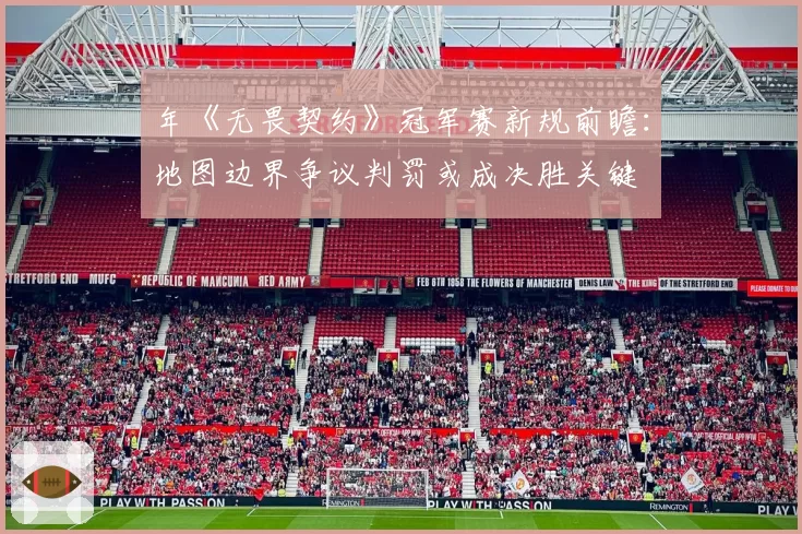 年《无畏契约》冠军赛新规前瞻：地图边界争议判罚或成决胜关键