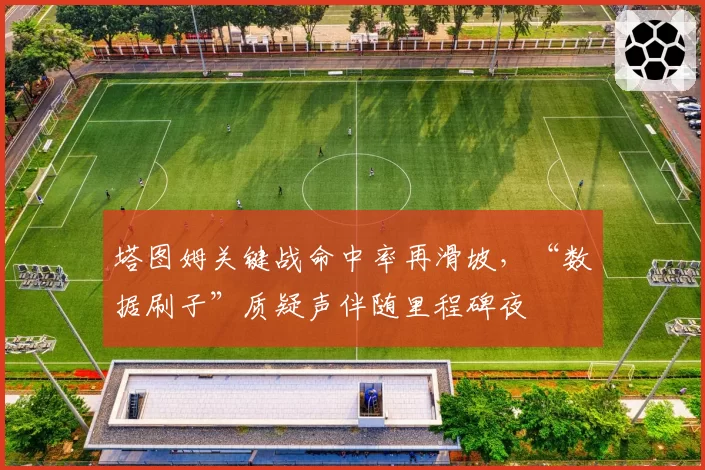 塔图姆关键战命中率再滑坡，“数据刷子”质疑声伴随里程碑夜