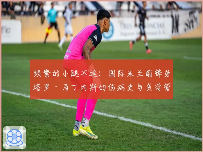 频繁的小腿不适：国际米兰前锋劳塔罗·马丁内斯的伤病史与负荷管理