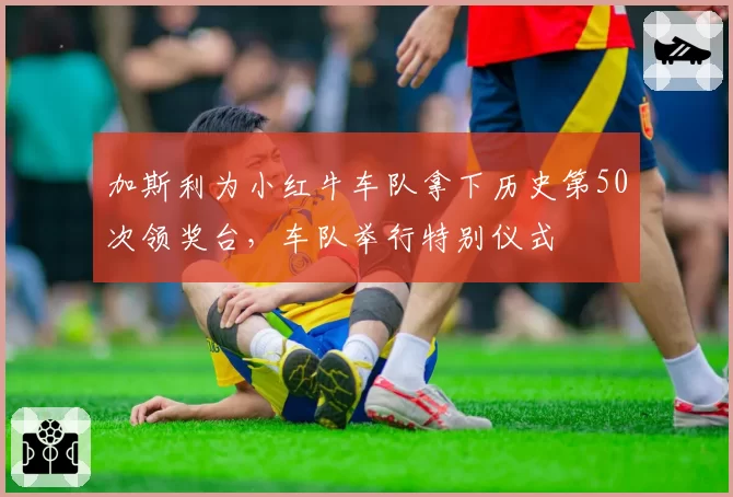 加斯利为小红牛车队拿下历史第50次领奖台,车队举行特别仪式