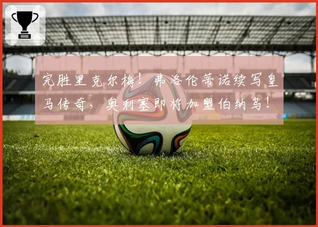 完胜里克尔梅！弗洛伦蒂诺续写皇马传奇，奥利塞即将加盟伯纳乌！
