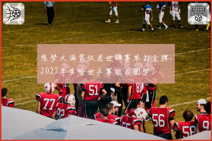 陈梦大满贯仅差世锦赛单打金牌，2027年多哈世乒赛能否圆梦？