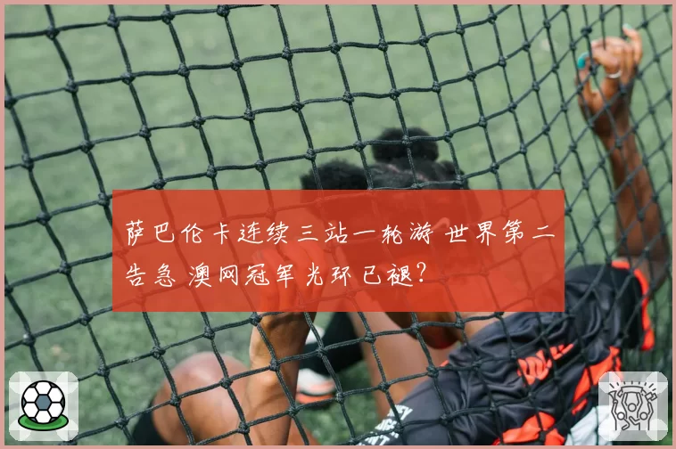萨巴伦卡连续三站一轮游 世界第二告急 澳网冠军光环已褪?