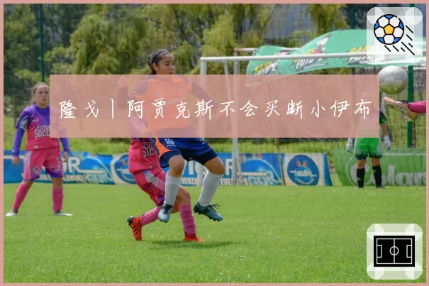 隆戈丨阿贾克斯不会买断小伊布