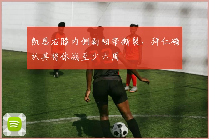 凯恩右膝内侧副韧带撕裂，拜仁确认其将休战至少六周