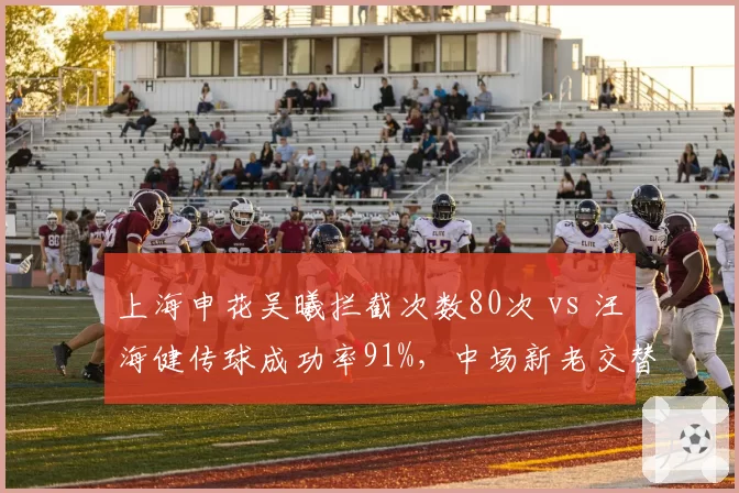 上海申花吴曦拦截次数80次 vs 汪海健传球成功率91%，中场新老交替关键战