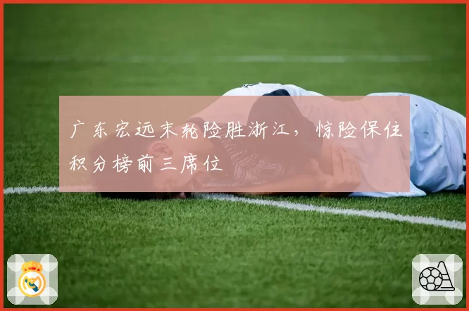 广东宏远末轮险胜浙江，惊险保住积分榜前三席位