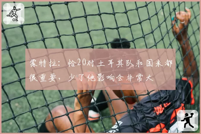 蒙特拉：恰20对土耳其队和国米都很重要，少了他影响会非常大