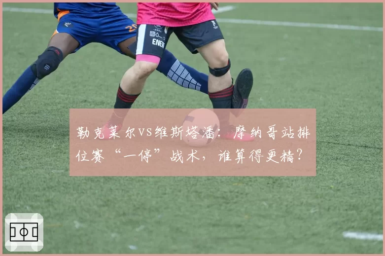 勒克莱尔vs维斯塔潘:摩纳哥站排位赛“一停”战术,谁算得更精?