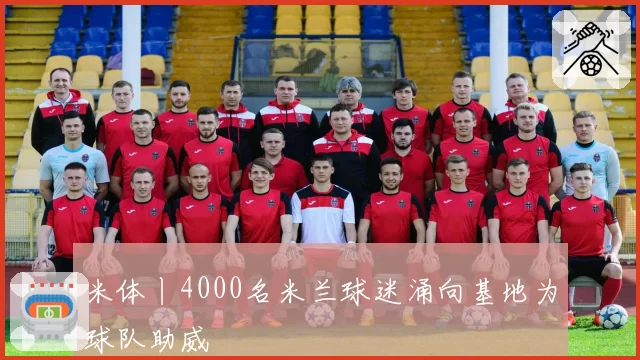 米体丨4000名米兰球迷涌向基地为球队助威