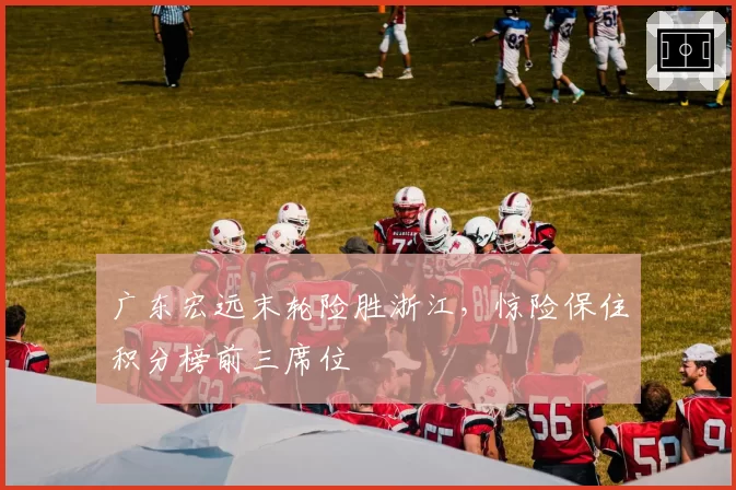 广东宏远末轮险胜浙江，惊险保住积分榜前三席位