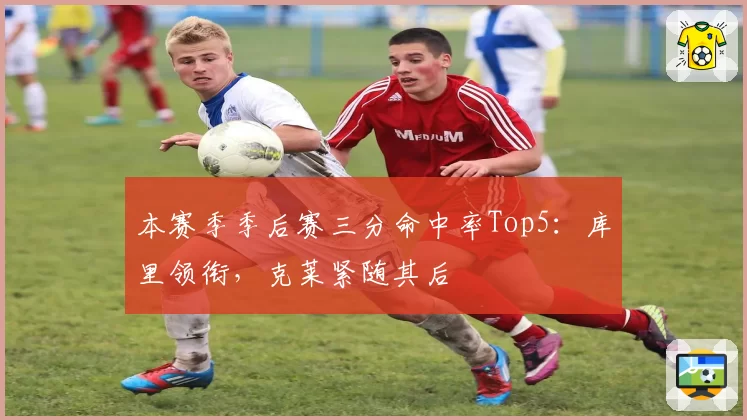 本赛季季后赛三分命中率Top5：库里领衔，克莱紧随其后