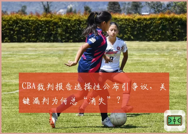 CBA裁判报告选择性公布引争议，关键漏判为何总“消失”？