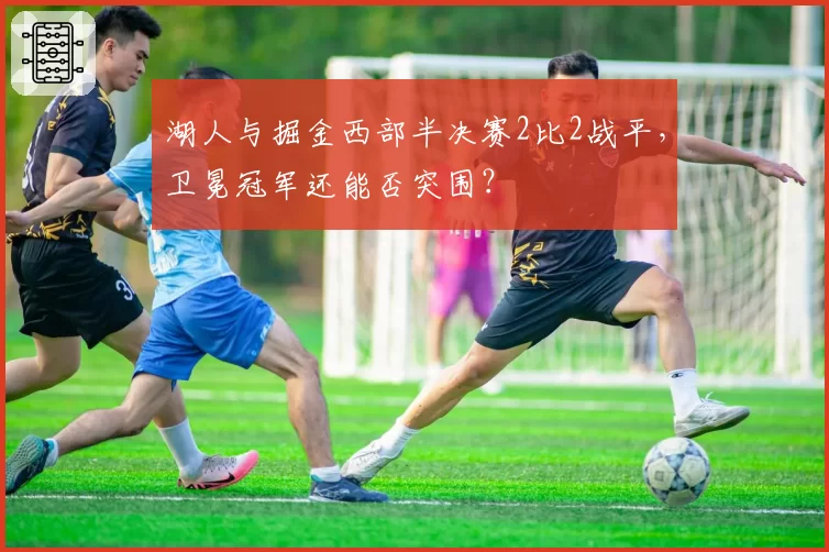 湖人与掘金西部半决赛2比2战平,卫冕冠军还能否突围?
