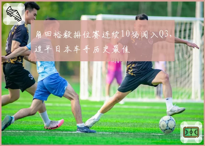 角田裕毅排位赛连续10场闯入Q3，追平日本车手历史最佳