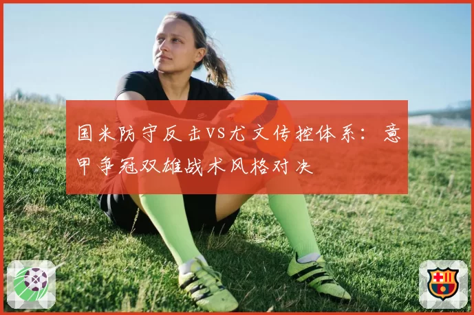 国米防守反击vs尤文传控体系：意甲争冠双雄战术风格对决