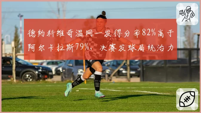德约科维奇温网一发得分率82%高于阿尔卡拉斯79%，决赛发球局统治力对比