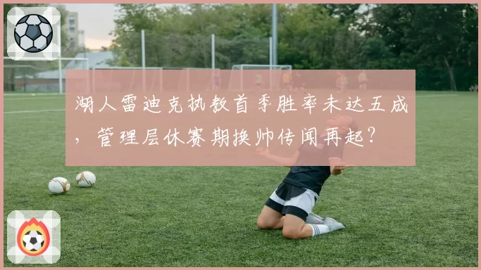 湖人雷迪克执教首季胜率未达五成,管理层休赛期换帅传闻再起?