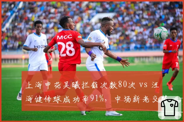 上海申花吴曦拦截次数80次 vs 汪海健传球成功率91%，中场新老交替关键战