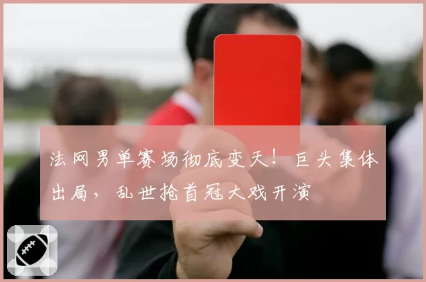法网男单赛场彻底变天！巨头集体出局，乱世抢首冠大戏开演