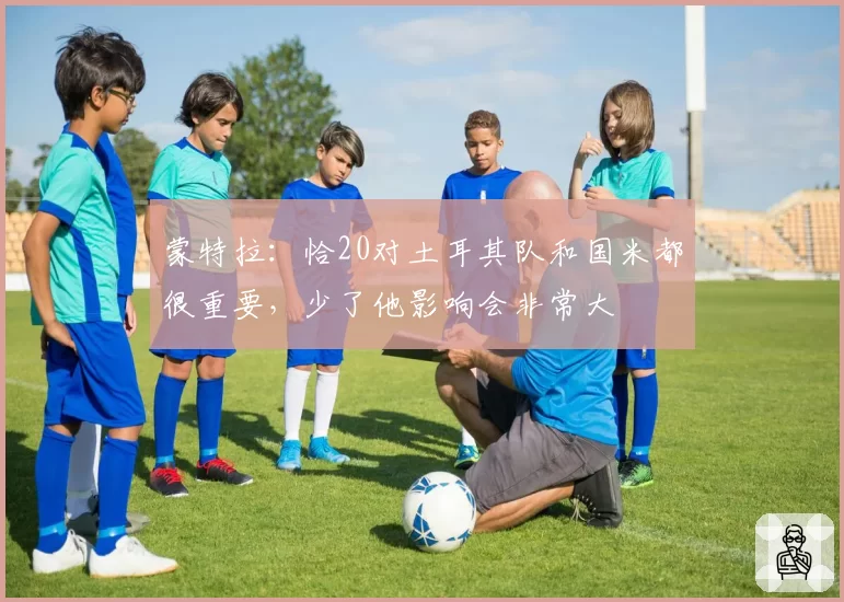 蒙特拉：恰20对土耳其队和国米都很重要，少了他影响会非常大