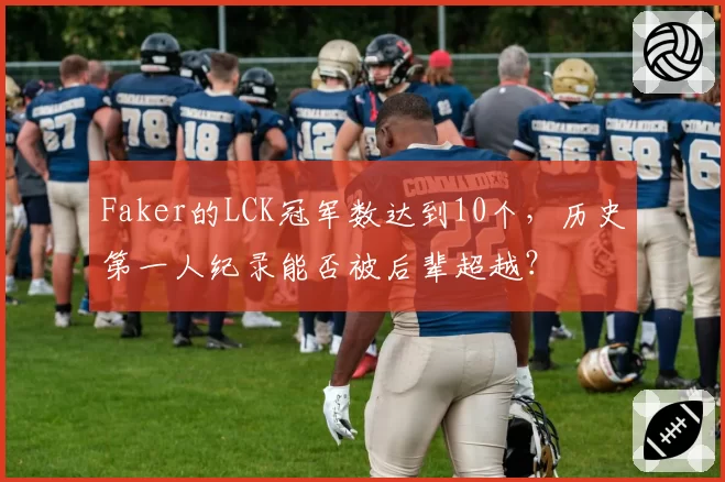 Faker的LCK冠军数达到10个,历史第一人纪录能否被后辈超越?