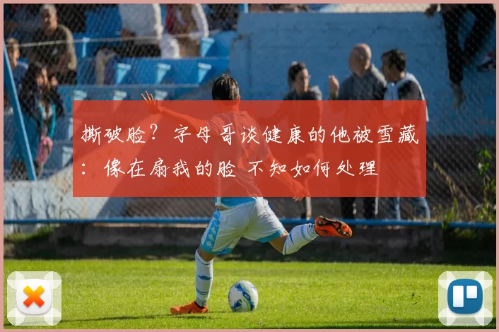 撕破脸？字母哥谈健康的他被雪藏：像在扇我的脸 不知如何处理