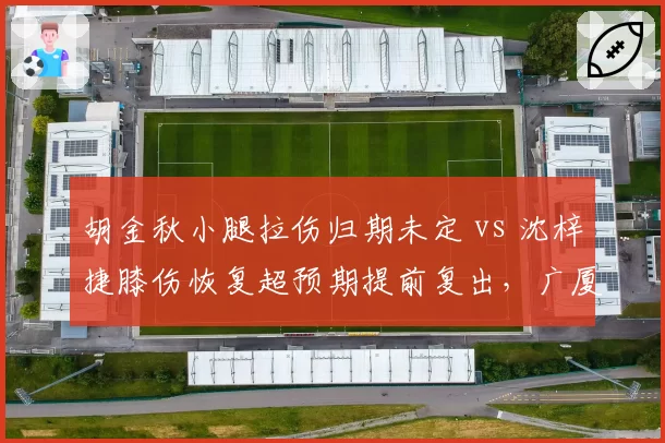 胡金秋小腿拉伤归期未定 vs 沈梓捷膝伤恢复超预期提前复出,广厦深圳内线命运转折