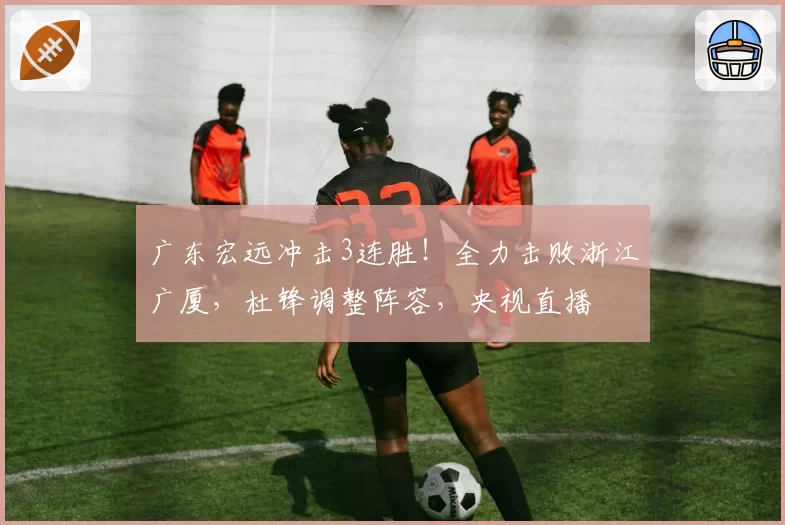 广东宏远冲击3连胜！全力击败浙江广厦，杜锋调整阵容，央视直播