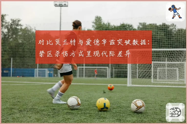 对比莫兰特与爱德华兹突破数据：禁区杀伤方式呈现代际差异