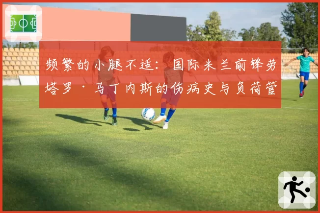 频繁的小腿不适：国际米兰前锋劳塔罗·马丁内斯的伤病史与负荷管理