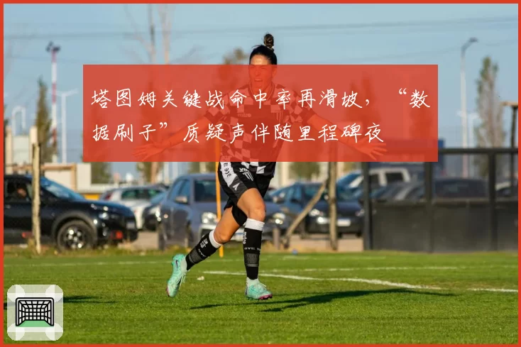 塔图姆关键战命中率再滑坡，“数据刷子”质疑声伴随里程碑夜