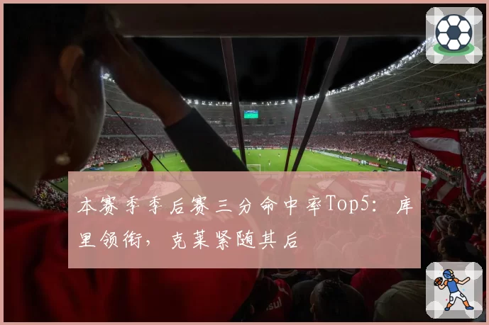 本赛季季后赛三分命中率Top5：库里领衔，克莱紧随其后