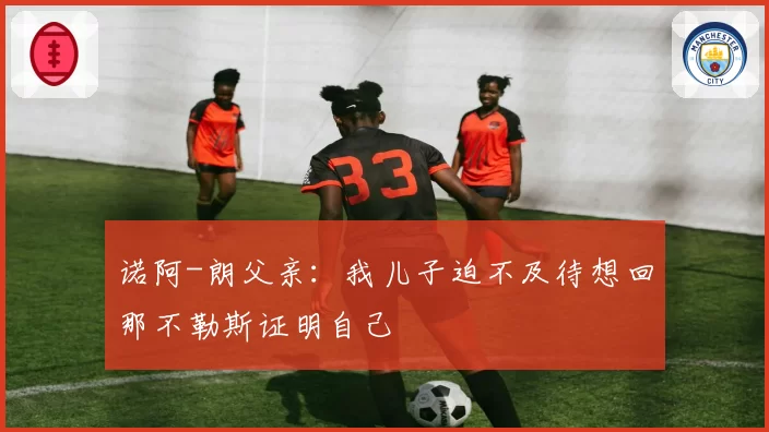 诺阿-朗父亲：我儿子迫不及待想回那不勒斯证明自己