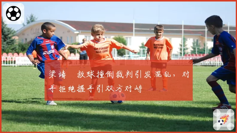 梁靖崑救球撞倒裁判引发混乱，对手拒绝握手引双方对峙