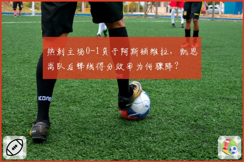 热刺主场0-1负于阿斯顿维拉，凯恩离队后锋线得分效率为何骤降？