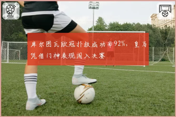 库尔图瓦欧冠扑救成功率92%,皇马凭借门神表现闯入决赛
