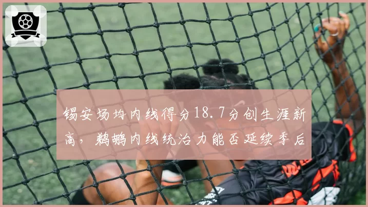 锡安场均内线得分18.7分创生涯新高,鹈鹕内线统治力能否延续季后赛?
