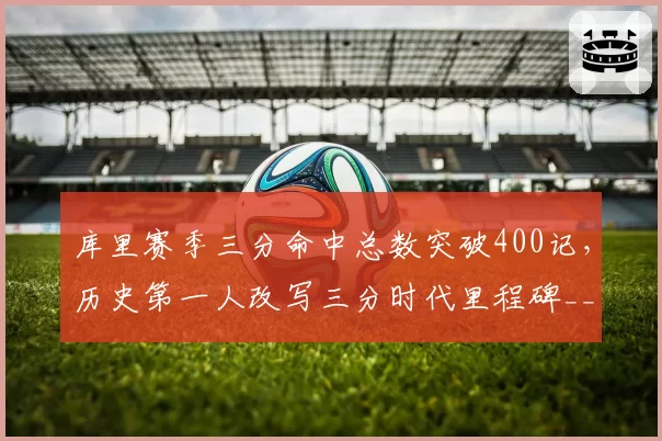 库里赛季三分命中总数突破400记,历史第一人改写三分时代里程碑__br_