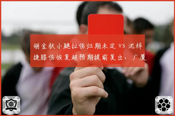 胡金秋小腿拉伤归期未定 vs 沈梓捷膝伤恢复超预期提前复出,广厦深圳内线命运转折