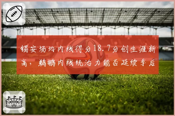 锡安场均内线得分18.7分创生涯新高,鹈鹕内线统治力能否延续季后赛?