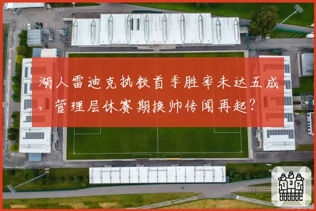 湖人雷迪克执教首季胜率未达五成,管理层休赛期换帅传闻再起?