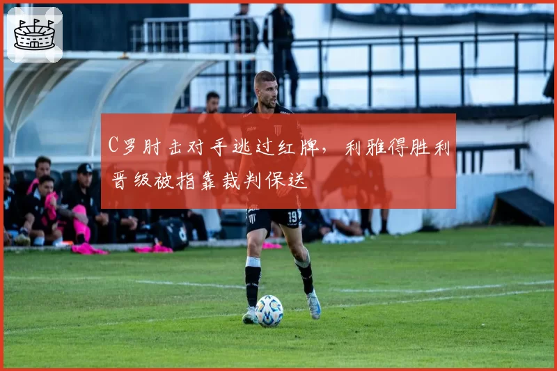 C罗肘击对手逃过红牌,利雅得胜利晋级被指靠裁判保送