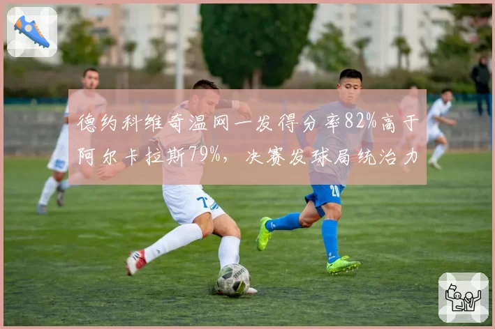 德约科维奇温网一发得分率82%高于阿尔卡拉斯79%，决赛发球局统治力对比