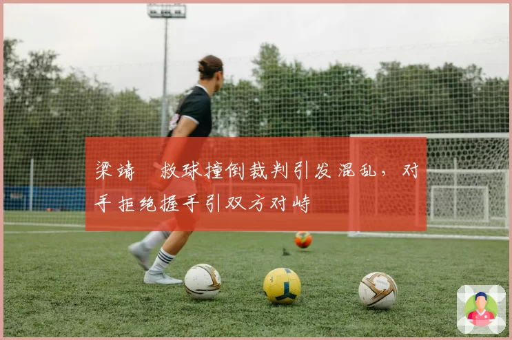 梁靖崑救球撞倒裁判引发混乱，对手拒绝握手引双方对峙