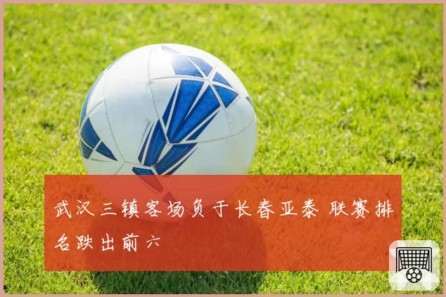 武汉三镇客场负于长春亚泰 联赛排名跌出前六