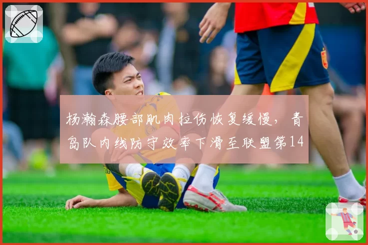 杨瀚森腰部肌肉拉伤恢复缓慢,青岛队内线防守效率下滑至联盟第14