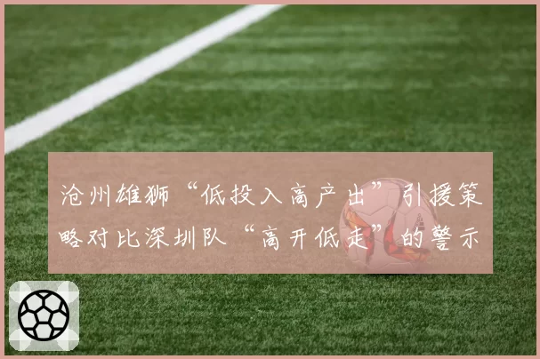 沧州雄狮“低投入高产出”引援策略对比深圳队“高开低走”的警示
